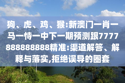 狗、虎、雞、猴:新澳門一肖一馬一恃一中下一期預測跟7777888888888精準:渠道解答、解釋與落實,拒絕誤導的圈套