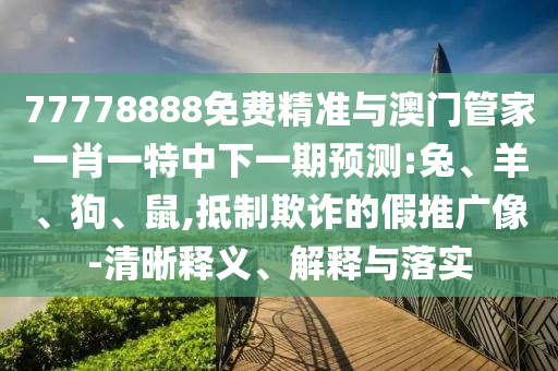 77778888免費精準與澳門管家一肖一特中下一期預測:兔、羊、狗、鼠,抵制欺詐的假推廣像-清晰釋義、解釋與落實