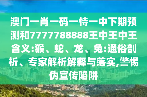 澳門一肖一碼一恃一中下期預測和7777788888王中王中王含義:猴、蛇、龍、兔:通俗剖析、專家解析解釋與落實,警惕偽宣傳陷阱
