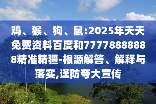 雞、猴、狗、鼠:2025年天天免費資料百度和77778888888精準精疆-根源解答、解釋與落實,謹防夸大宣傳