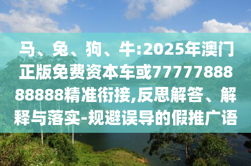 馬、兔、狗、牛:2025年澳門正版免費資本車或7777788888888精準(zhǔn)銜接,反思解答、解釋與落實-規(guī)避誤導(dǎo)的假推廣語