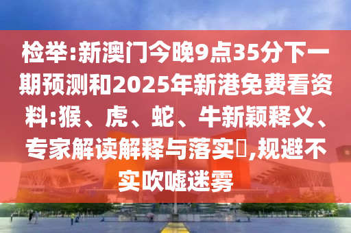檢舉:新澳門今晚9點35分下一期預(yù)測和2025年新港免費看資料:猴、虎、蛇、牛新穎釋義、專家解讀解釋與落實?,規(guī)避不實吹噓迷霧