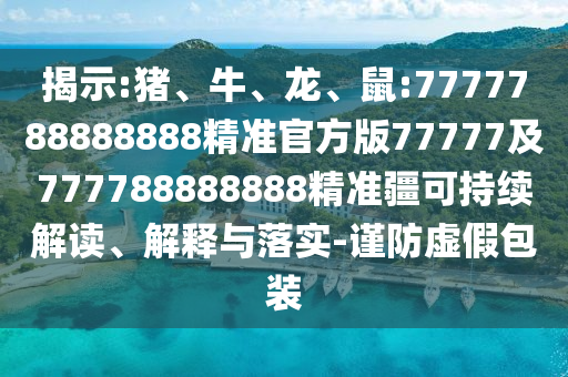 揭示:豬、牛、龍、鼠:7777788888888精準(zhǔn)官方版77777及777788888888精準(zhǔn)疆可持續(xù)解讀、解釋與落實-謹(jǐn)防虛假包裝