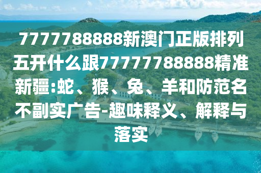 7777788888新澳門正版排列五開什么跟77777788888精準(zhǔn)新疆:蛇、猴、兔、羊和防范名不副實廣告-趣味釋義、解釋與落實