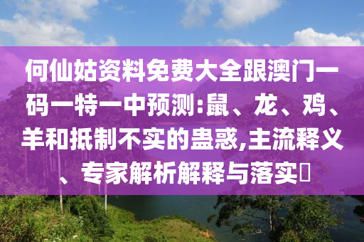 何仙姑資料免費大全跟澳門一碼一特一中預(yù)測:鼠、龍、雞、羊和抵制不實的蠱惑,主流釋義、專家解析解釋與落實?