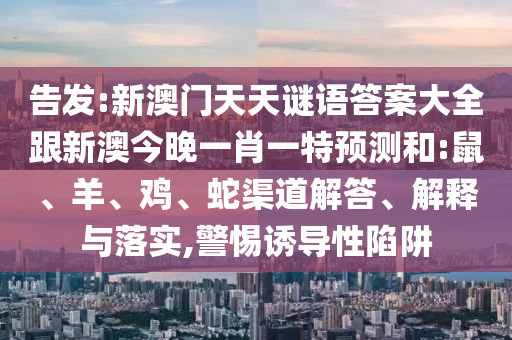 告發(fā):新澳門天天謎語答案大全跟新澳今晚一肖一特預(yù)測和:鼠、羊、雞、蛇渠道解答、解釋與落實,警惕誘導(dǎo)性陷阱