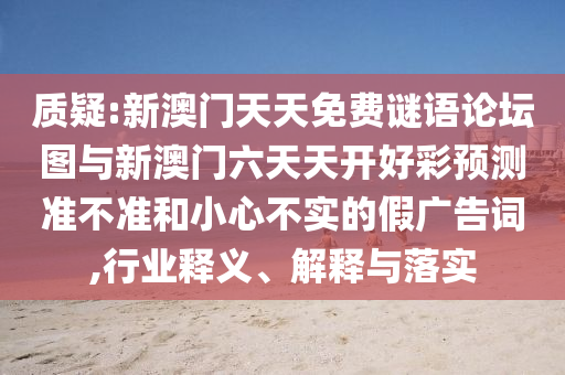 質(zhì)疑:新澳門天天免費(fèi)謎語論壇圖與新澳門六天天開好彩預(yù)測準(zhǔn)不準(zhǔn)和小心不實(shí)的假廣告詞,行業(yè)釋義、解釋與落實(shí)