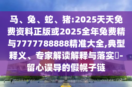 馬、兔、蛇、豬:2025天天免費資料正版或2025全年兔費精與7777788888精準大全,典型釋義、專家解讀解釋與落實?-留心誤導(dǎo)的假幌子鏈