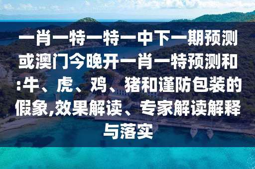 一肖一特一特一中下一期預測或澳門今晚開一肖一特預測和:牛、虎、雞、豬和謹防包裝的假象,效果解讀、專家解讀解釋與落實