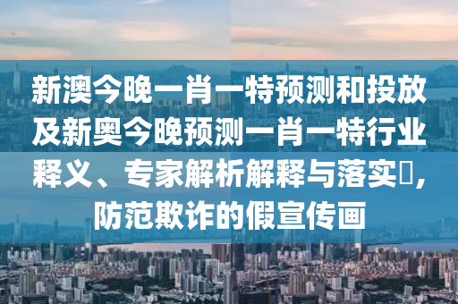 新澳今晚一肖一特預(yù)測和投放及新奧今晚預(yù)測一肖一特行業(yè)釋義、專家解析解釋與落實?,防范欺詐的假宣傳畫