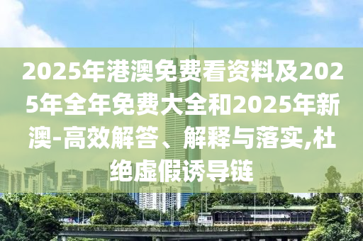 2025年港澳免費看資料及2025年全年免費大全和2025年新澳-高效解答、解釋與落實,杜絕虛假誘導(dǎo)鏈