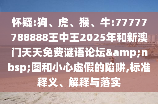 懷疑:狗、虎、猴、牛:77777788888王中王2025年和新澳門天天免費謎語論壇&nbsp;圖和小心虛假的陷阱,標(biāo)準(zhǔn)釋義、解釋與落實