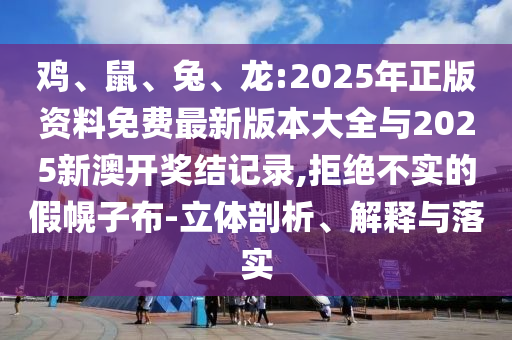雞、鼠、兔、龍:2025年正版資料免費最新版本大全與2025新澳開獎結(jié)記錄,拒絕不實的假幌子布-立體剖析、解釋與落實