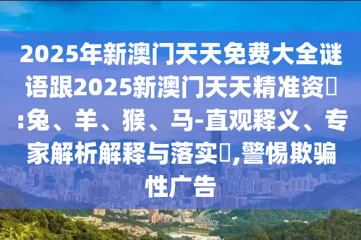 2025年新澳門天天免費大全謎語跟2025新澳門天天精準資枓:兔、羊、猴、馬-直觀釋義、專家解析解釋與落實?,警惕欺騙性廣告
