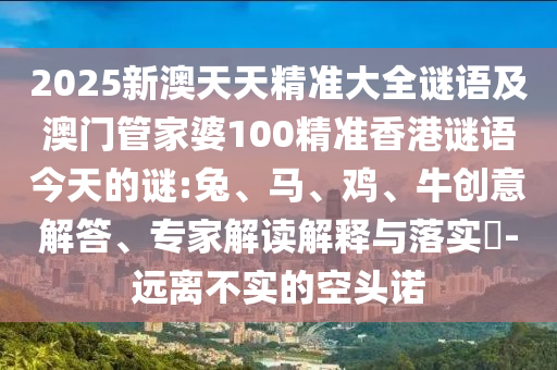 2025新澳天天精準(zhǔn)大全謎語(yǔ)及澳門(mén)管家婆100精準(zhǔn)香港謎語(yǔ)今天的謎:兔、馬、雞、牛創(chuàng)意解答、專(zhuān)家解讀解釋與落實(shí)?-遠(yuǎn)離不實(shí)的空頭諾