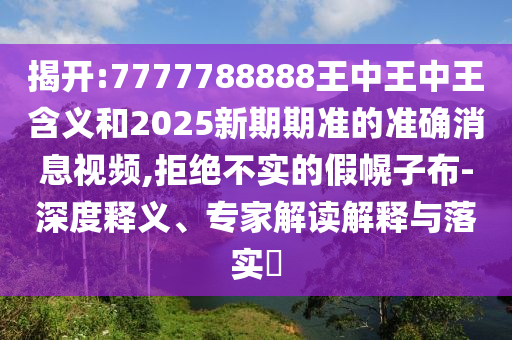 揭開:7777788888王中王中王含義和2025新期期準(zhǔn)的準(zhǔn)確消息視頻,拒絕不實(shí)的假幌子布-深度釋義、專家解讀解釋與落實(shí)?