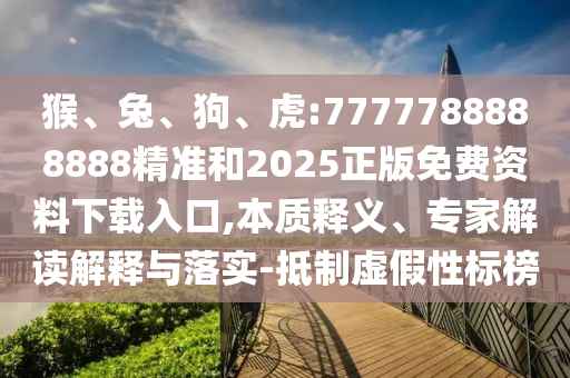 猴、兔、狗、虎:7777788888888精準(zhǔn)和2025正版免費(fèi)資料下載入口,本質(zhì)釋義、專家解讀解釋與落實(shí)-抵制虛假性標(biāo)榜