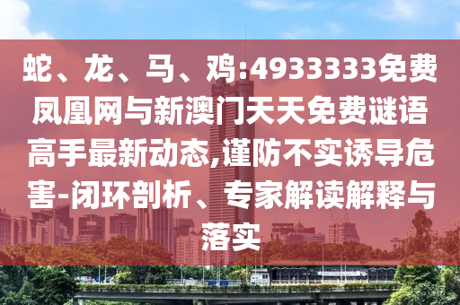 蛇、龍、馬、雞:4933333免費鳳凰網(wǎng)與新澳門天天免費謎語高手最新動態(tài),謹防不實誘導(dǎo)危害-閉環(huán)剖析、專家解讀解釋與落實