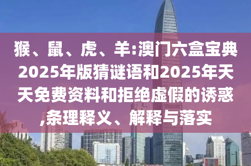 猴、鼠、虎、羊:澳門六盒寶典2025年版猜謎語和2025年天天免費資料和拒絕虛假的誘惑,條理釋義、解釋與落實