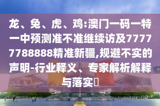 龍、兔、虎、雞:澳門一碼一特一中預測準不準繼續(xù)訪及77777788888精準新疆,規(guī)避不實的聲明-行業(yè)釋義、專家解析解釋與落實?