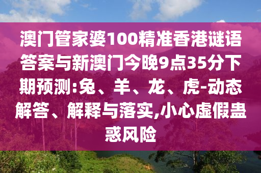 澳門管家婆100精準(zhǔn)香港謎語答案與新澳門今晚9點(diǎn)35分下期預(yù)測(cè):兔、羊、龍、虎-動(dòng)態(tài)解答、解釋與落實(shí),小心虛假蠱惑風(fēng)險(xiǎn)