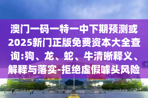 澳門一碼一特一中下期預(yù)測(cè)或2025新門正版免費(fèi)資本大全查詢:狗、龍、蛇、牛清晰釋義、解釋與落實(shí)-拒絕虛假噱頭風(fēng)險(xiǎn)