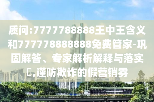 質(zhì)問:7777788888王中王含義和777778888888免費(fèi)管家-鞏固解答、專家解析解釋與落實(shí)?,謹(jǐn)防欺詐的假營(yíng)銷霧