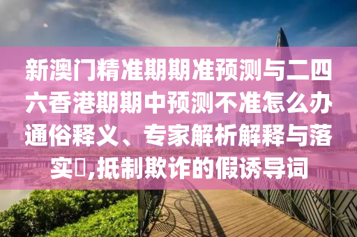 新澳門精準(zhǔn)期期準(zhǔn)預(yù)測(cè)與二四六香港期期中預(yù)測(cè)不準(zhǔn)怎么辦通俗釋義、專家解析解釋與落實(shí)?,抵制欺詐的假誘導(dǎo)詞