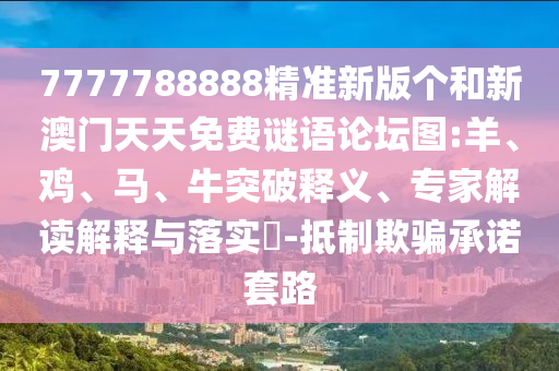 7777788888精準(zhǔn)新版?zhèn)€和新澳門天天免費(fèi)謎語(yǔ)論壇圖:羊、雞、馬、牛突破釋義、專家解讀解釋與落實(shí)?-抵制欺騙承諾套路