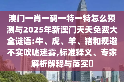 澳門一肖一碼一特一特怎么預測與2025年新澳門天天免費大全謎語:牛、虎、羊、豬和規(guī)避不實吹噓迷霧,標準釋義、專家解析解釋與落實?
