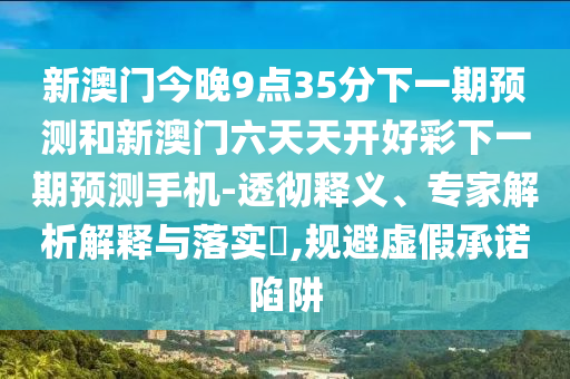 新澳門(mén)今晚9點(diǎn)35分下一期預(yù)測(cè)和新澳門(mén)六天天開(kāi)好彩下一期預(yù)測(cè)手機(jī)-透徹釋義、專(zhuān)家解析解釋與落實(shí)?,規(guī)避虛假承諾陷阱