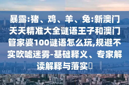 暴露:豬、雞、羊、兔:新澳門(mén)天天精準(zhǔn)大全謎語(yǔ)王子和澳門(mén)管家婆100謎語(yǔ)怎么玩,規(guī)避不實(shí)吹噓迷霧-基礎(chǔ)釋義、專(zhuān)家解讀解釋與落實(shí)?