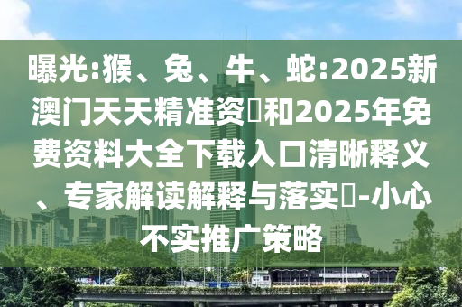 曝光:猴、兔、牛、蛇:2025新澳門(mén)天天精準(zhǔn)資枓和2025年免費(fèi)資料大全下載入口清晰釋義、專(zhuān)家解讀解釋與落實(shí)?-小心不實(shí)推廣策略