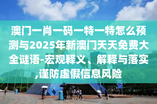 澳門(mén)一肖一碼一特一特怎么預(yù)測(cè)與2025年新澳門(mén)天天免費(fèi)大全謎語(yǔ)-宏觀釋義、解釋與落實(shí),謹(jǐn)防虛假信息風(fēng)險(xiǎn)