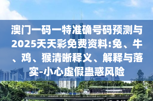 澳門一碼一特準(zhǔn)確號碼預(yù)測與2025天天彩免費(fèi)資料:兔、牛、雞、猴清晰釋義、解釋與落實(shí)-小心虛假蠱惑風(fēng)險(xiǎn)