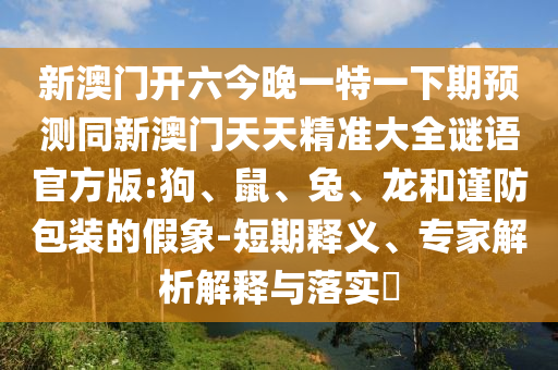 新澳門開六今晚一特一下期預測同新澳門天天精準大全謎語官方版:狗、鼠、兔、龍和謹防包裝的假象-短期釋義、專家解析解釋與落實?