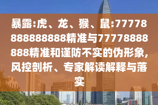 暴露:虎、龍、猴、鼠:77778888888888精準(zhǔn)與77778888888精準(zhǔn)和謹(jǐn)防不實(shí)的偽形象,風(fēng)控剖析、專家解讀解釋與落實(shí)