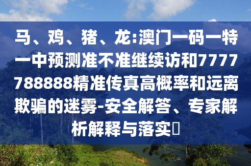 馬、雞、豬、龍:澳門一碼一特一中預(yù)測準(zhǔn)不準(zhǔn)繼續(xù)訪和7777788888精準(zhǔn)傳真高概率和遠離欺騙的迷霧-安全解答、專家解析解釋與落實?
