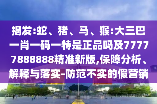揭發(fā):蛇、豬、馬、猴:大三巴一肖一碼一特是正品嗎及77777888888精準新版,保障分析、解釋與落實-防范不實的假營銷