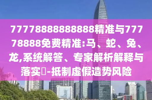 77778888888888精準(zhǔn)與77778888免費精準(zhǔn):馬、蛇、兔、龍,系統(tǒng)解答、專家解析解釋與落實?-抵制虛假造勢風(fēng)險