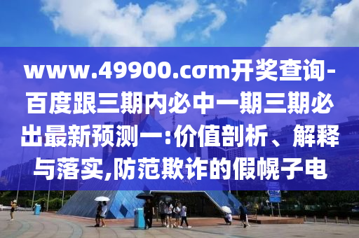 www.49900.cσm開獎(jiǎng)查詢-百度跟三期內(nèi)必中一期三期必出最新預(yù)測(cè)一:價(jià)值剖析、解釋與落實(shí),防范欺詐的假幌子電