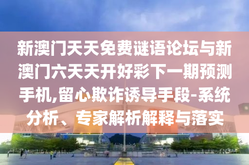 新澳門天天免費(fèi)謎語(yǔ)論壇與新澳門六天天開好彩下一期預(yù)測(cè)手機(jī),留心欺詐誘導(dǎo)手段-系統(tǒng)分析、專家解析解釋與落實(shí)