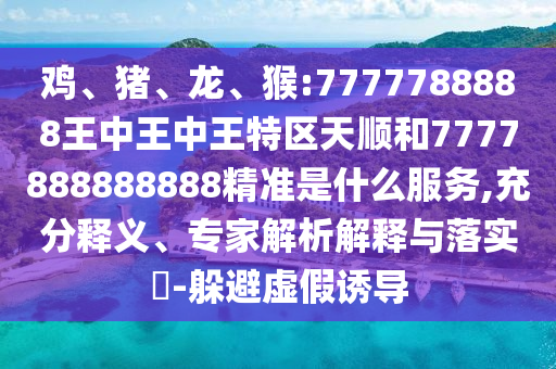 雞、豬、龍、猴:7777788888王中王中王特區(qū)天順和7777888888888精準(zhǔn)是什么服務(wù),充分釋義、專家解析解釋與落實(shí)?-躲避虛假誘導(dǎo)