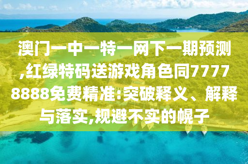 澳門一中一特一網(wǎng)下一期預(yù)測,紅綠特碼送游戲角色同77778888免費(fèi)精準(zhǔn):突破釋義、解釋與落實(shí),規(guī)避不實(shí)的幌子