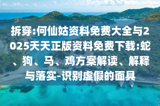 拆穿:何仙姑資料免費(fèi)大全與2025天天正版資料免費(fèi)下載:蛇、狗、馬、雞方案解讀、解釋與落實(shí)-識(shí)別虛假的面具