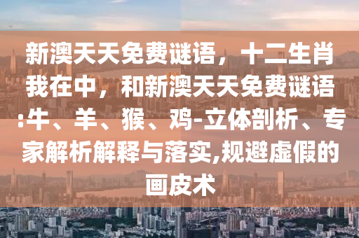 新澳天天免費(fèi)謎語(yǔ)，十二生肖我在中，和新澳天天免費(fèi)謎語(yǔ):牛、羊、猴、雞-立體剖析、專(zhuān)家解析解釋與落實(shí),規(guī)避虛假的畫(huà)皮術(shù)