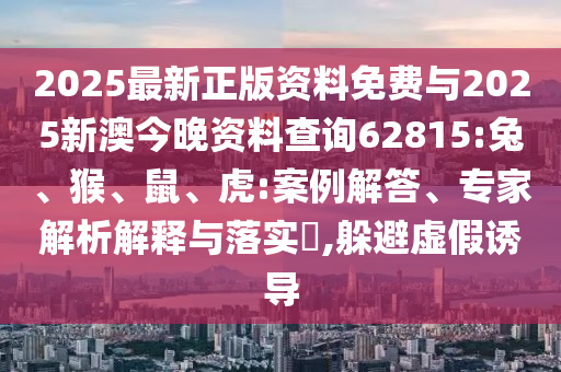 2025最新正版資料免費(fèi)與2025新澳今晚資料查詢(xún)62815:兔、猴、鼠、虎:案例解答、專(zhuān)家解析解釋與落實(shí)?,躲避虛假誘導(dǎo)