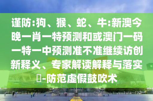 謹(jǐn)防:狗、猴、蛇、牛:新澳今晚一肖一特預(yù)測(cè)和或澳門(mén)一碼一特一中預(yù)測(cè)準(zhǔn)不準(zhǔn)繼續(xù)訪創(chuàng)新釋義、專家解讀解釋與落實(shí)?-防范虛假鼓吹術(shù)