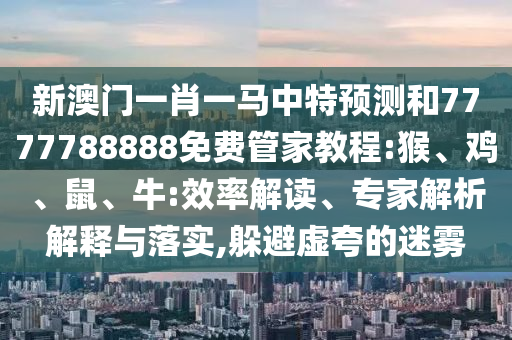 新澳門一肖一馬中特預(yù)測和7777788888免費(fèi)管家教程:猴、雞、鼠、牛:效率解讀、專家解析解釋與落實(shí),躲避虛夸的迷霧