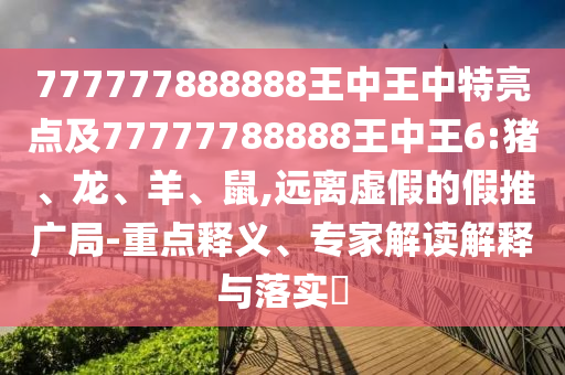 777777888888王中王中特亮點及77777788888王中王6:豬、龍、羊、鼠,遠離虛假的假推廣局-重點釋義、專家解讀解釋與落實?